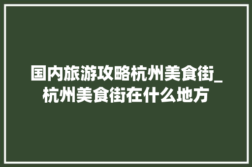 国内旅游攻略杭州美食街_杭州美食街在什么地方 国内旅游攻略杭州美食街_杭州美食街在什么地方 生活技巧