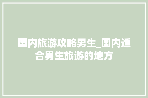 国内旅游攻略男生_国内适合男生旅游的地方 国内旅游攻略男生_国内适合男生旅游的地方 旅游指南