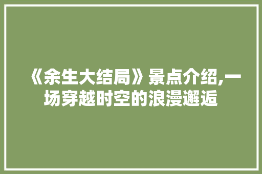 《余生大结局》景点介绍,一场穿越时空的浪漫邂逅