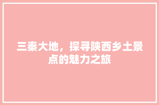 三秦大地，探寻陕西乡土景点的魅力之旅