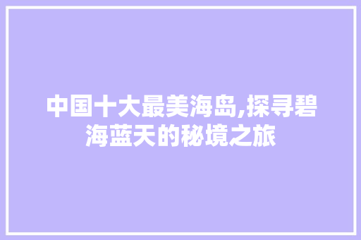 中国十大最美海岛,探寻碧海蓝天的秘境之旅 健康知识