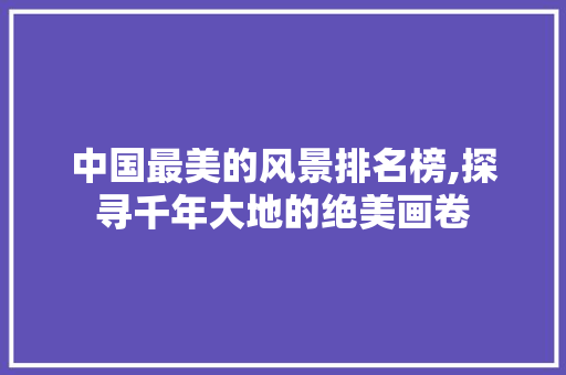 中国最美的风景排名榜,探寻千年大地的绝美画卷 家庭生活