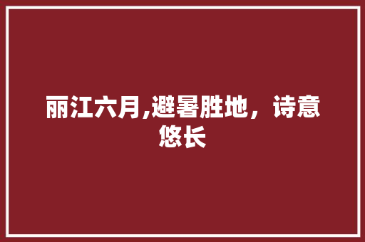 丽江六月,避暑胜地，诗意悠长 时尚潮流