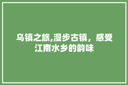 乌镇之旅,漫步古镇，感受江南水乡的韵味 旅游指南