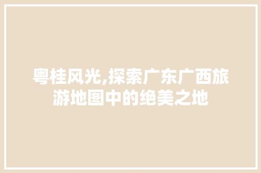 粤桂风光,探索广东广西旅游地图中的绝美之地 健康知识