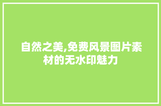 自然之美,免费风景图片素材的无水印魅力 生活技巧