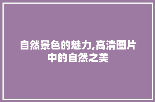 自然景色的魅力,高清图片中的自然之美 健康知识