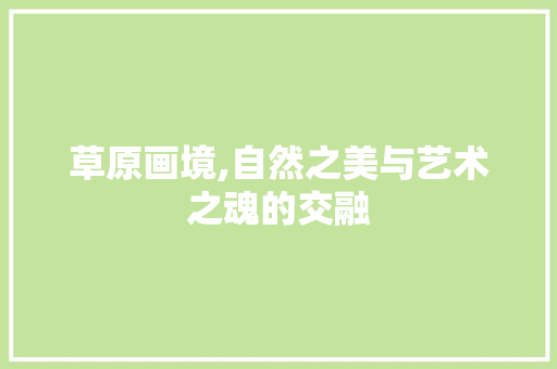 草原画境,自然之美与艺术之魂的交融 家庭生活 草原画境,自然之美与艺术之魂的交融 家庭生活