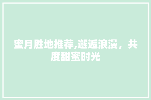 蜜月胜地推荐,邂逅浪漫，共度甜蜜时光 旅游指南