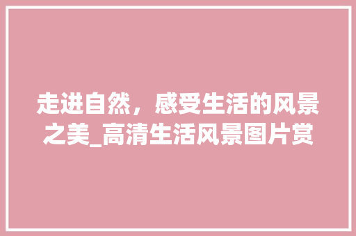 走进自然,感受生活的风景之美_高清生活风景图片赏析 健康知识 走进自然,感受生活的风景之美_高清生活风景图片赏析 健康知识
