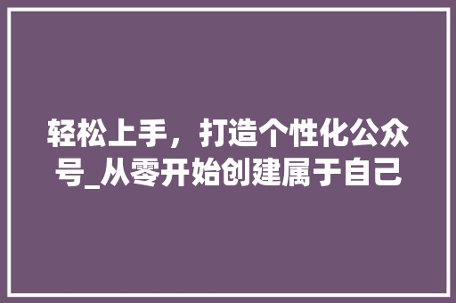 轻松上手，打造个性化公众号_从零开始创建属于自己的自媒体平台 美食食谱