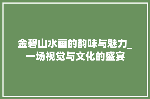 金碧山水画的韵味与魅力_一场视觉与文化的盛宴 旅游指南 金碧山水画的韵味与魅力_一场视觉与文化的盛宴 旅游指南