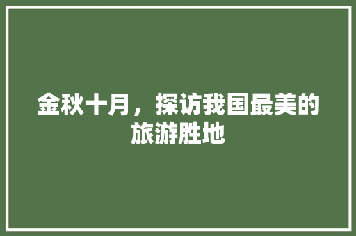 金秋十月,探访我国最美的旅游胜地 健康知识 金秋十月,探访我国最美的旅游胜地 健康知识