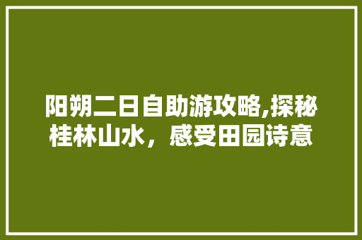 阳朔二日自助游攻略,探秘桂林山水,感受田园诗意 家庭生活 阳朔二日自助游攻略,探秘桂林山水,感受田园诗意 家庭生活