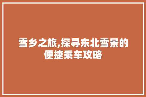 雪乡之旅,探寻东北雪景的便捷乘车攻略 美食食谱 雪乡之旅,探寻东北雪景的便捷乘车攻略 美食食谱