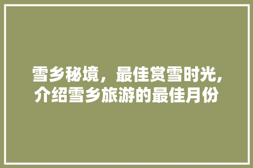 雪乡秘境，最佳赏雪时光,介绍雪乡旅游的最佳月份 家庭生活