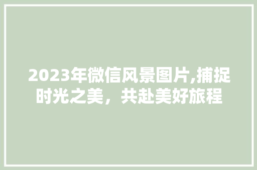 2023年微信风景图片,捕捉时光之美，共赴美好旅程 生活技巧