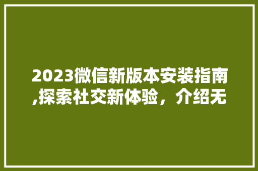 2023微信新版本安装指南,探索社交新体验,介绍无限可能 健康知识 2023微信新版本安装指南,探索社交新体验,介绍无限可能 健康知识