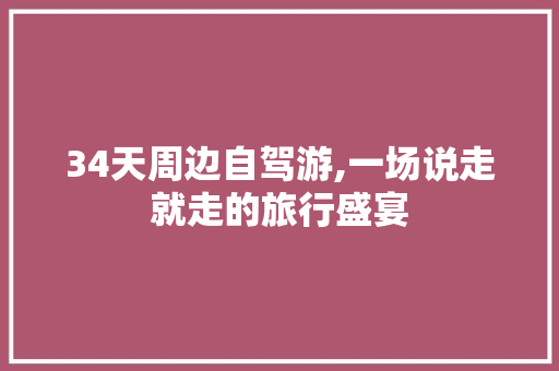 34天周边自驾游,一场说走就走的旅行盛宴 生活技巧
