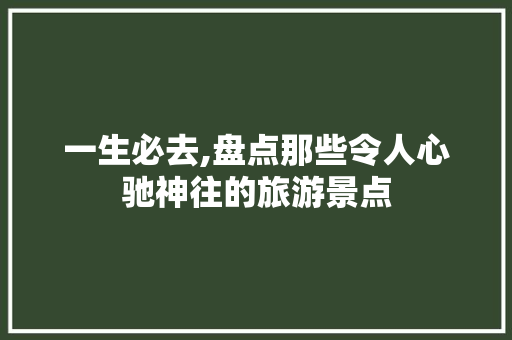 一生必去,盘点那些令人心驰神往的旅游景点 时尚潮流