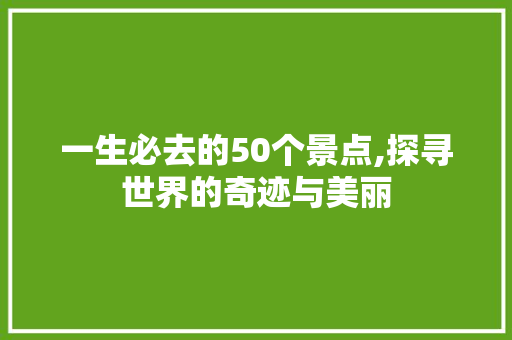 一生必去的50个景点,探寻世界的奇迹与美丽 生活技巧 一生必去的50个景点,探寻世界的奇迹与美丽 生活技巧
