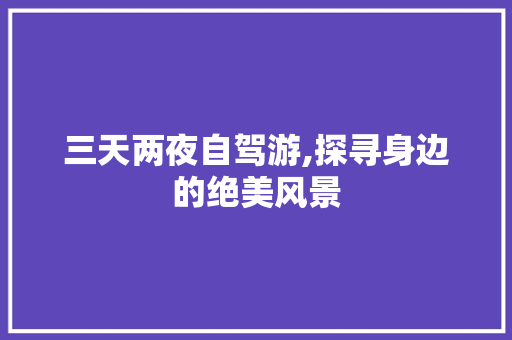 三天两夜自驾游,探寻身边的绝美风景 生活技巧