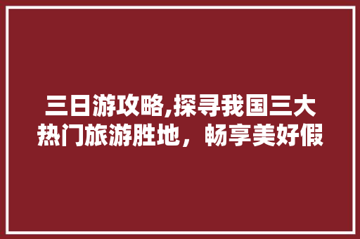 三日游攻略,探寻我国三大热门旅游胜地，畅享美好假期 生活技巧