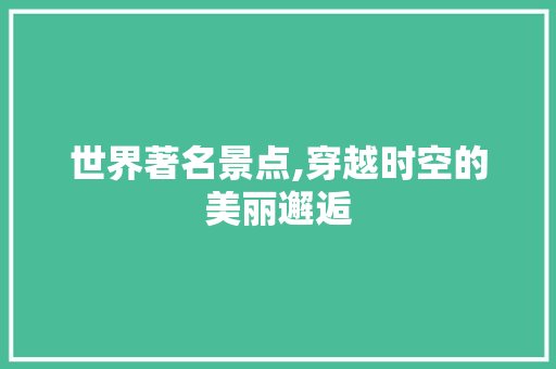 世界著名景点,穿越时空的美丽邂逅 家庭生活