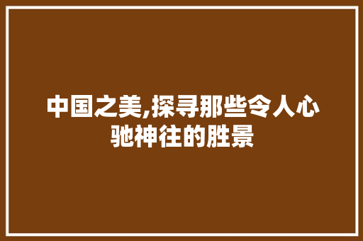 中国之美,探寻那些令人心驰神往的胜景 家庭生活 中国之美,探寻那些令人心驰神往的胜景 家庭生活
