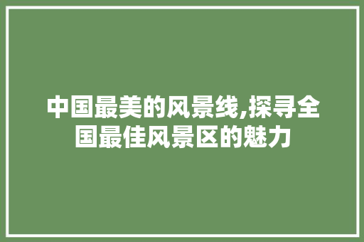 中国最美的风景线,探寻全国最佳风景区的魅力 时尚潮流