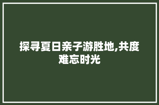 探寻夏日亲子游胜地,共度难忘时光 生活技巧