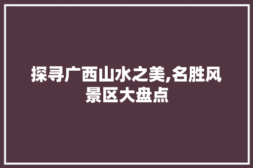 探寻广西山水之美,名胜风景区大盘点 健康知识