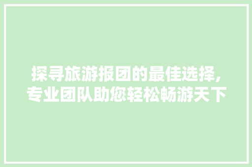 探寻旅游报团的最佳选择,专业团队助您轻松畅游天下 生活技巧 探寻旅游报团的最佳选择,专业团队助您轻松畅游天下 生活技巧