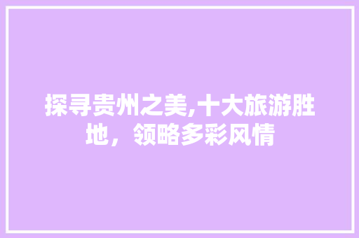 探寻贵州之美,十大旅游胜地，领略多彩风情 健康知识