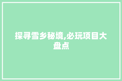 探寻雪乡秘境,必玩项目大盘点 生活技巧