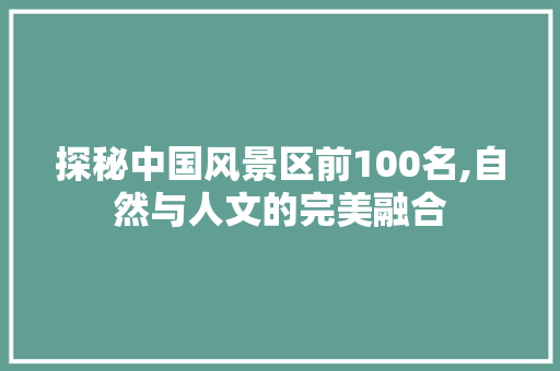 探秘中国风景区前100名,自然与人文的完美融合 旅游指南