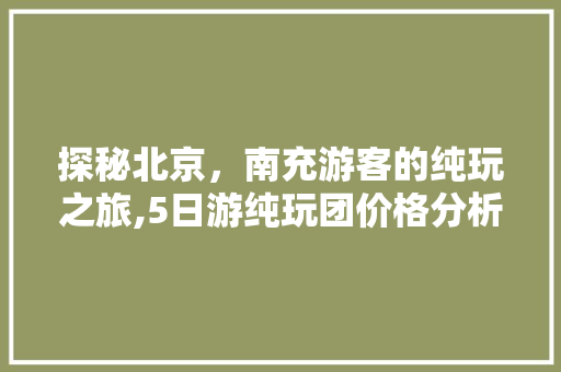 探秘北京，南充游客的纯玩之旅,5日游纯玩团价格分析 家庭生活