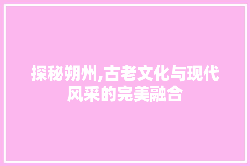 探秘朔州,古老文化与现代风采的完美融合 时尚潮流