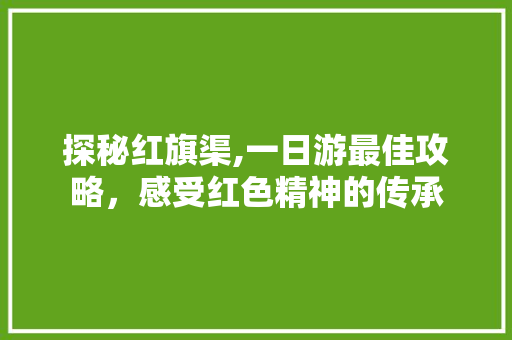 探秘红旗渠,一日游最佳攻略，感受红色精神的传承 时尚潮流