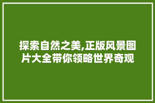 探索自然之美,正版风景图片大全带你领略世界奇观 健康知识