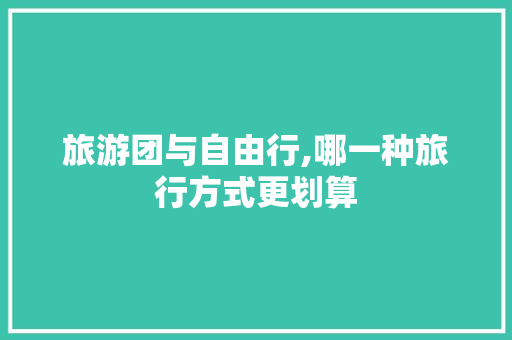旅游团与自由行,哪一种旅行方式更划算 健康知识