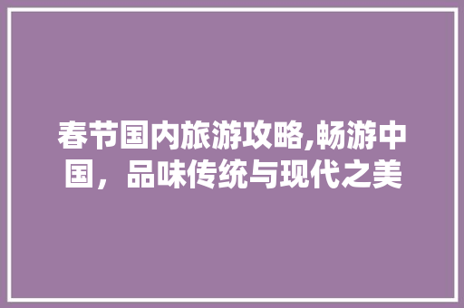 春节国内旅游攻略,畅游中国，品味传统与现代之美 旅游指南