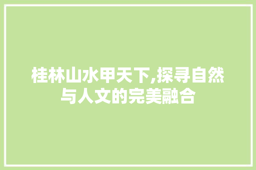 桂林山水甲天下,探寻自然与人文的完美融合 家庭生活