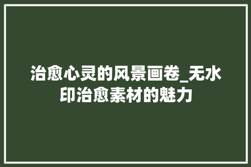 治愈心灵的风景画卷_无水印治愈素材的魅力 时尚潮流 治愈心灵的风景画卷_无水印治愈素材的魅力 时尚潮流