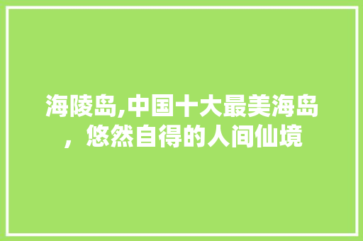 海陵岛,中国十大最美海岛，悠然自得的人间仙境 生活技巧