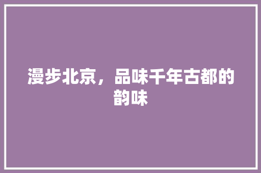 漫步北京,品味千年古都的韵味 旅游指南 漫步北京,品味千年古都的韵味 旅游指南