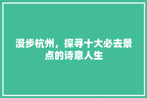 漫步杭州，探寻十大必去景点的诗意人生 时尚潮流
