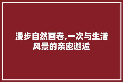 漫步自然画卷,一次与生活风景的亲密邂逅 生活技巧