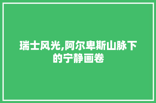 瑞士风光,阿尔卑斯山脉下的宁静画卷 健康知识