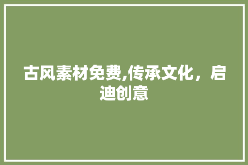 古风素材免费,传承文化，启迪创意 家庭生活